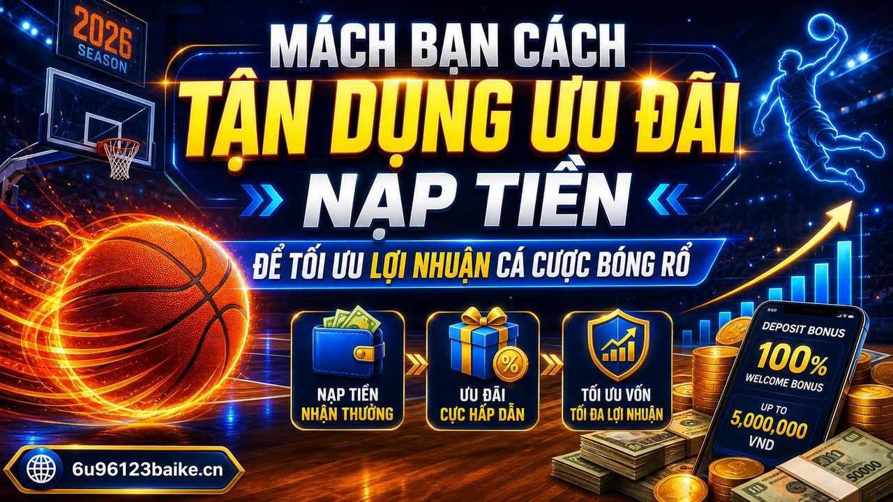 Mách bạn cách tận dụng ưu đãi nạp tiền để tối ưu lợi nhuận cá cược bóng rổ
